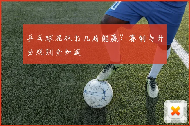 乒乓球混双打几局能赢？赛制与计分规则全知道