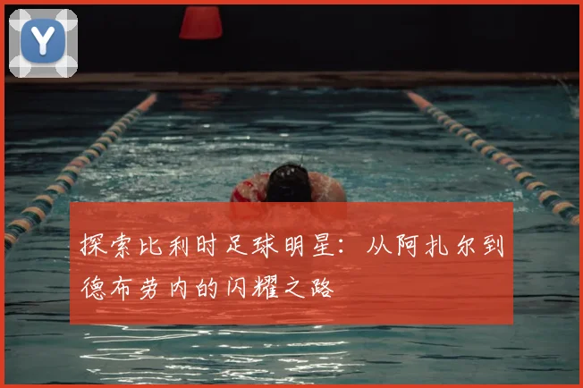 探索比利时足球明星：从阿扎尔到德布劳内的闪耀之路