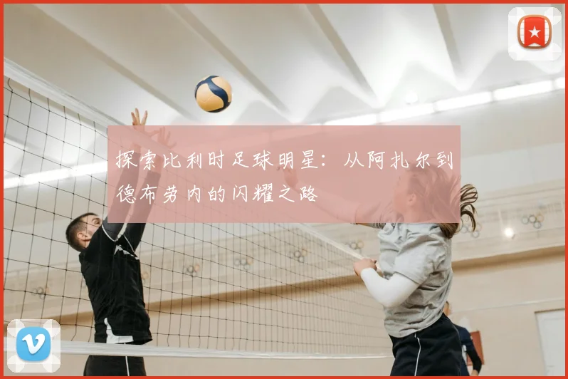 探索比利时足球明星：从阿扎尔到德布劳内的闪耀之路