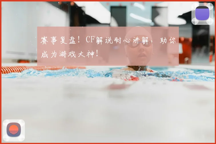 赛事复盘!CF解说耐心讲解,助你成为游戏大神!