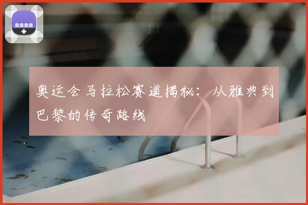奥运会马拉松赛道揭秘：从雅典到巴黎的传奇路线