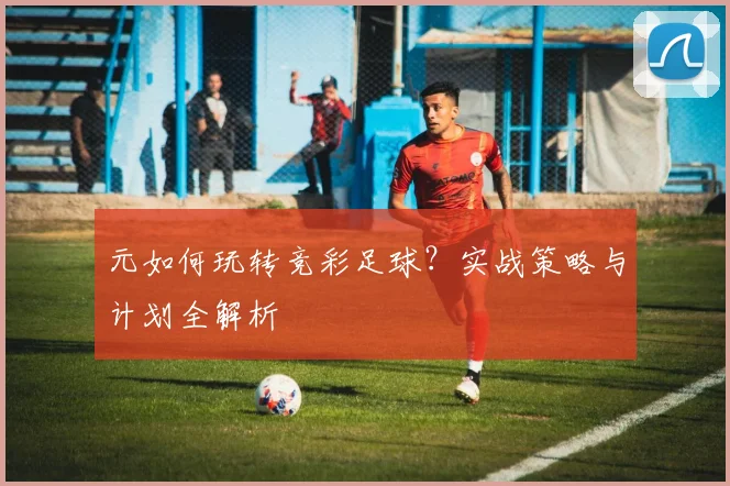 元如何玩转竞彩足球?实战策略与计划全解析