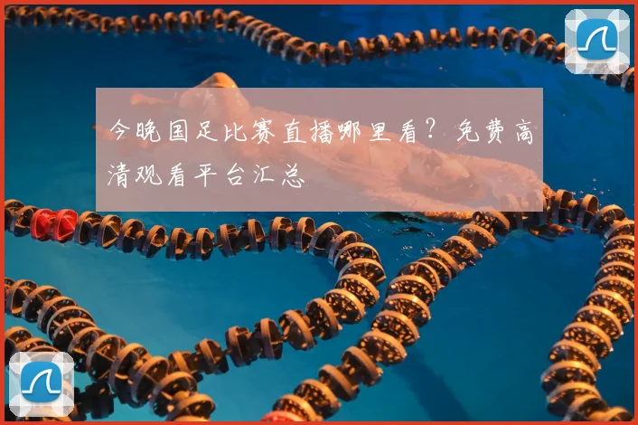 今晚国足比赛直播哪里看?免费高清观看平台汇总
