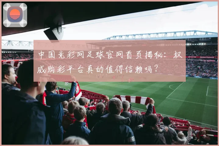 中国竞彩网足球官网首页揭秘:权威购彩平台真的值得信赖吗?