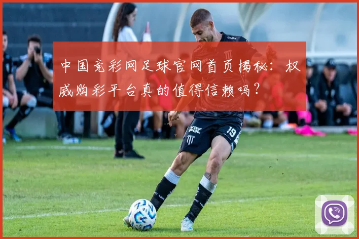 中国竞彩网足球官网首页揭秘:权威购彩平台真的值得信赖吗?