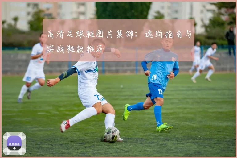高清足球鞋图片集锦：选购指南与实战鞋款推荐