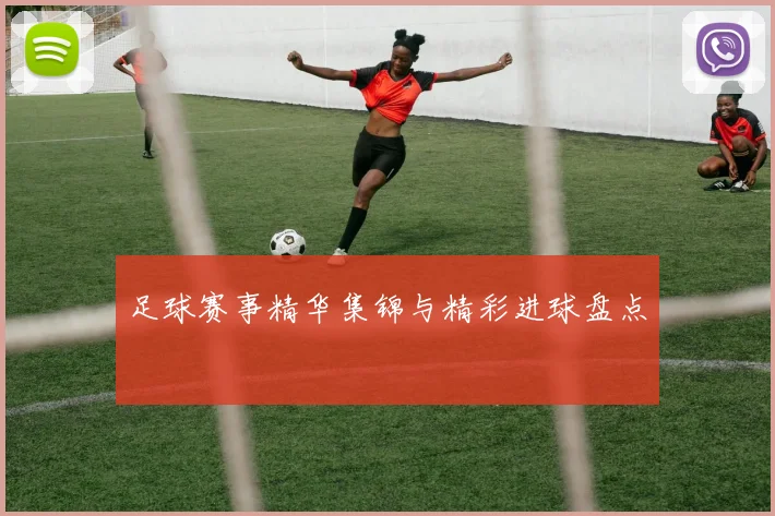 足球赛事精华集锦与精彩进球盘点