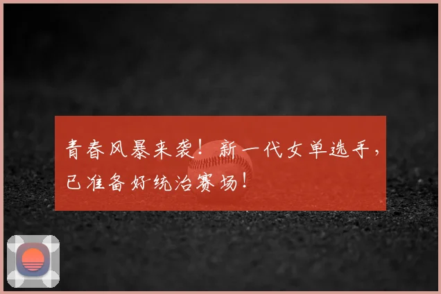 青春风暴来袭！新一代女单选手，已准备好统治赛场！