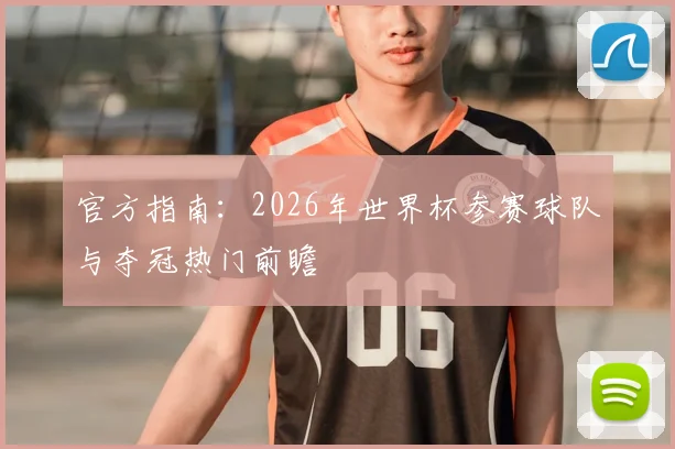 官方指南:2026年世界杯参赛球队与夺冠热门前瞻