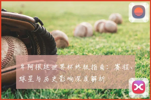 年阿根廷世界杯终极指南：赛程、球星与历史影响深度解析