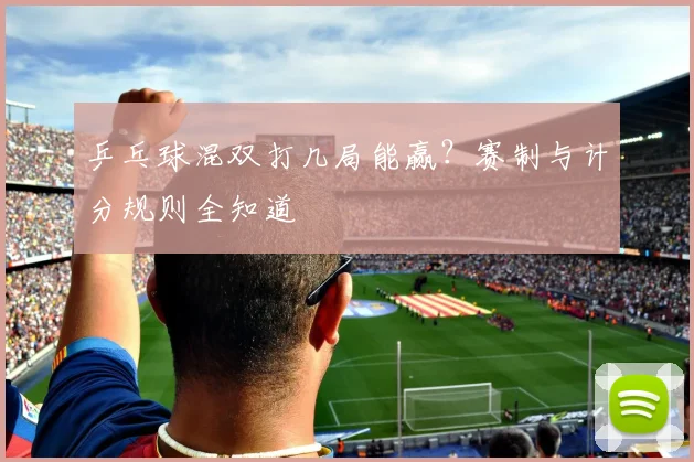 乒乓球混双打几局能赢？赛制与计分规则全知道