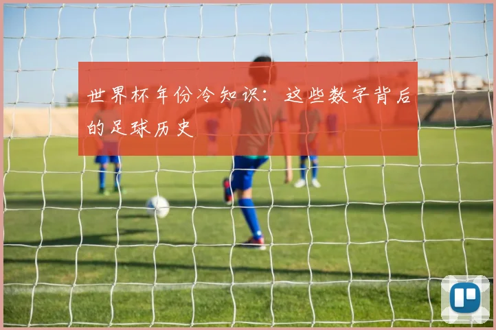 世界杯年份冷知识：这些数字背后的足球历史